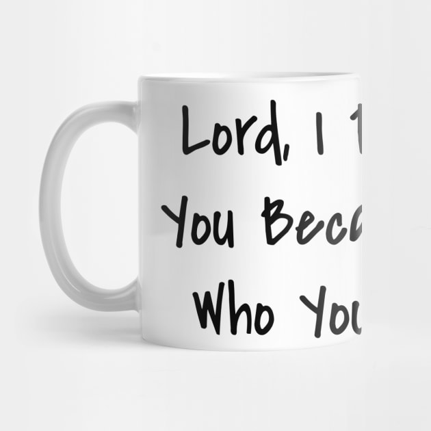 Lord, I Praise You Because of Who You Are. by AWbydesign